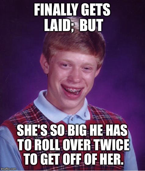 Bad Luck Brian Meme | FINALLY GETS LAID;  BUT SHE'S SO BIG HE HAS TO ROLL OVER TWICE TO GET OFF OF HER. | image tagged in memes,bad luck brian | made w/ Imgflip meme maker