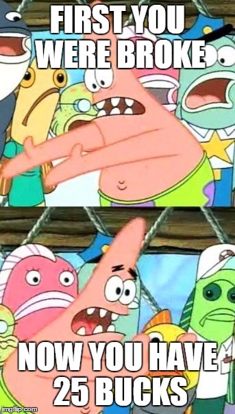 Put It Somewhere Else Patrick | FIRST YOU WERE BROKE; NOW YOU HAVE 25 BUCKS | image tagged in memes,put it somewhere else patrick | made w/ Imgflip meme maker
