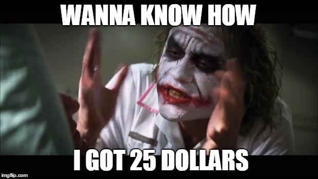 And everybody loses their minds | WANNA KNOW HOW; I GOT 25 DOLLARS | image tagged in memes,and everybody loses their minds | made w/ Imgflip meme maker