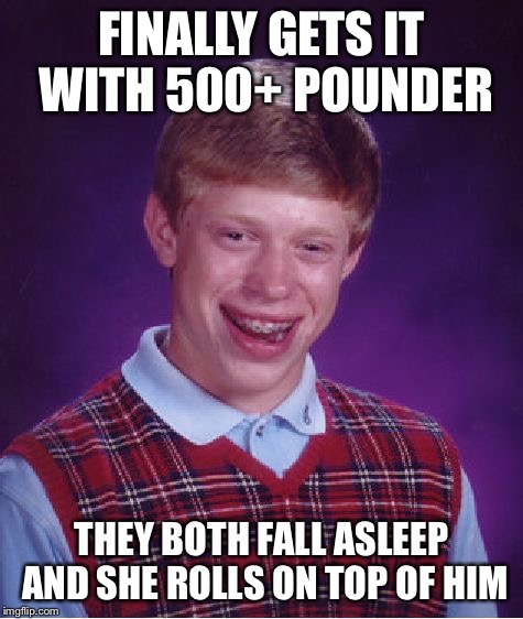 Bad Luck Brian Meme | FINALLY GETS IT WITH 500+ POUNDER THEY BOTH FALL ASLEEP AND SHE ROLLS ON TOP OF HIM | image tagged in memes,bad luck brian | made w/ Imgflip meme maker