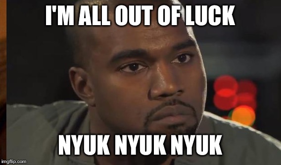 I'M ALL OUT OF LUCK NYUK NYUK NYUK | made w/ Imgflip meme maker