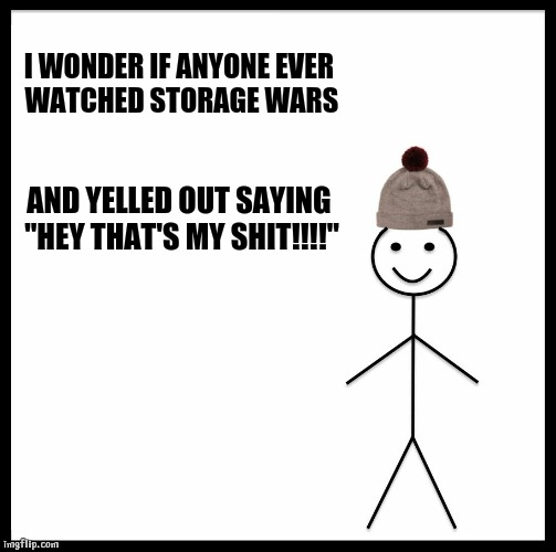 Be Like Bill | I WONDER IF ANYONE EVER WATCHED STORAGE WARS; AND YELLED OUT SAYING "HEY THAT'S MY SHIT!!!!" | image tagged in memes,be like bill | made w/ Imgflip meme maker