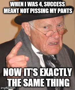 Back In My Day Meme | WHEN I WAS 4, SUCCESS MEANT NOT PISSING MY PANTS; NOW IT'S EXACTLY THE SAME THING | image tagged in memes,back in my day | made w/ Imgflip meme maker