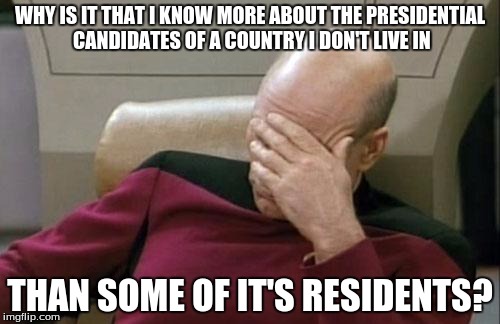 Captain Picard Facepalm | WHY IS IT THAT I KNOW MORE ABOUT THE PRESIDENTIAL CANDIDATES OF A COUNTRY I DON'T LIVE IN; THAN SOME OF IT'S RESIDENTS? | image tagged in memes,captain picard facepalm | made w/ Imgflip meme maker