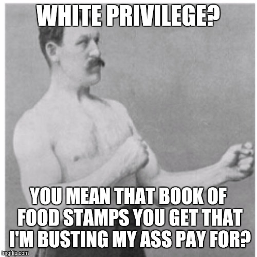 Overly Manly Man | WHITE PRIVILEGE? YOU MEAN THAT BOOK OF FOOD STAMPS YOU GET THAT I'M BUSTING MY ASS PAY FOR? | image tagged in memes,overly manly man | made w/ Imgflip meme maker