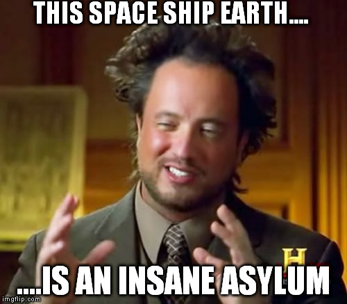 Ancient Aliens Meme | THIS SPACE SHIP EARTH.... ....IS AN INSANE ASYLUM | image tagged in memes,ancient aliens | made w/ Imgflip meme maker
