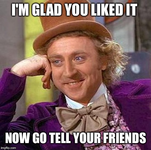 Creepy Condescending Wonka Meme | I'M GLAD YOU LIKED IT NOW GO TELL YOUR FRIENDS | image tagged in memes,creepy condescending wonka | made w/ Imgflip meme maker