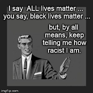 Kill Yourself Guy Meme |  I say  ALL lives matter ... you say, black lives matter ... but, by all means, keep telling me how racist I am. | image tagged in memes,kill yourself guy,black lives matter,racist,racism,hypocrisy | made w/ Imgflip meme maker