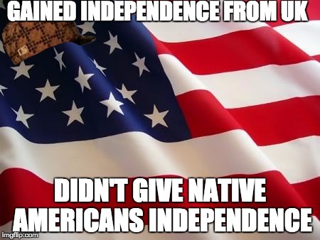 America was harsh from the start, now we have Donald Trump | GAINED INDEPENDENCE FROM UK; DIDN'T GIVE NATIVE AMERICANS INDEPENDENCE | image tagged in american flag,scumbag | made w/ Imgflip meme maker