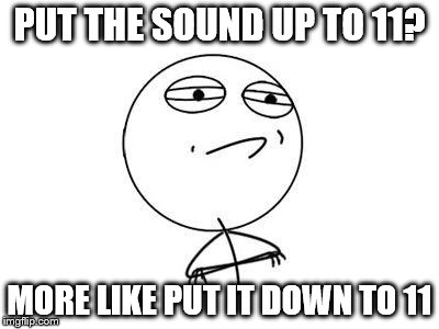 Challenge Accepted Rage Face | PUT THE SOUND UP TO 11? MORE LIKE PUT IT DOWN TO 11 | image tagged in memes,challenge accepted rage face | made w/ Imgflip meme maker