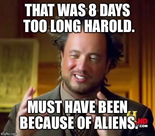 Ancient Aliens Meme | THAT WAS 8 DAYS TOO LONG HAROLD. MUST HAVE BEEN BECAUSE OF ALIENS. | image tagged in memes,ancient aliens | made w/ Imgflip meme maker