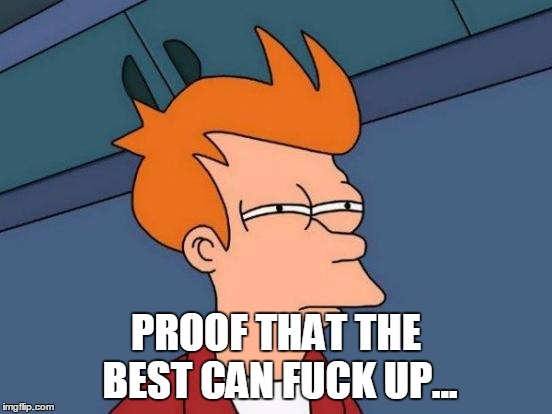 Futurama Fry Meme | PROOF THAT THE BEST CAN F**K UP... | image tagged in memes,futurama fry | made w/ Imgflip meme maker