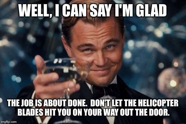 Leonardo Dicaprio Cheers Meme | WELL, I CAN SAY I'M GLAD THE JOB IS ABOUT DONE.  DON'T LET THE HELICOPTER BLADES HIT YOU ON YOUR WAY OUT THE DOOR. | image tagged in memes,leonardo dicaprio cheers | made w/ Imgflip meme maker