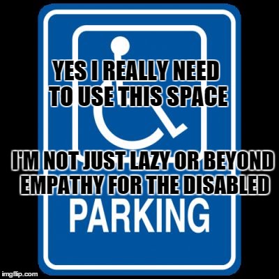disabled parking | YES I REALLY NEED TO USE THIS SPACE; I'M NOT JUST LAZY OR BEYOND EMPATHY FOR THE DISABLED | image tagged in disabled parking | made w/ Imgflip meme maker