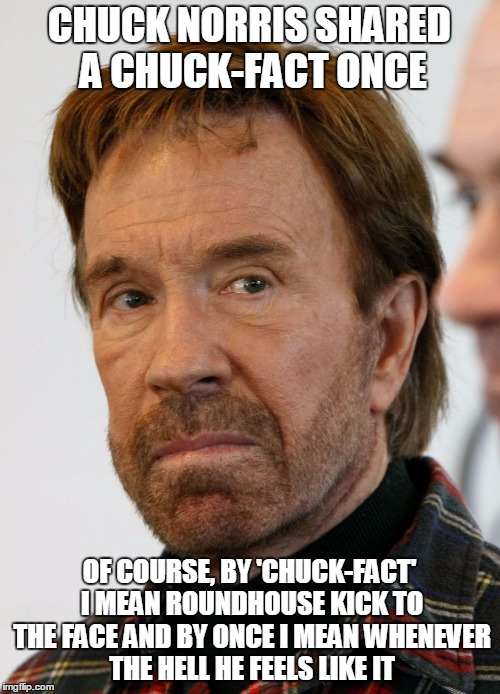 chuck norris mad face | CHUCK NORRIS SHARED A CHUCK-FACT ONCE; OF COURSE, BY 'CHUCK-FACT' I MEAN ROUNDHOUSE KICK TO THE FACE AND BY ONCE I MEAN WHENEVER THE HELL HE FEELS LIKE IT | image tagged in chuck norris mad face | made w/ Imgflip meme maker