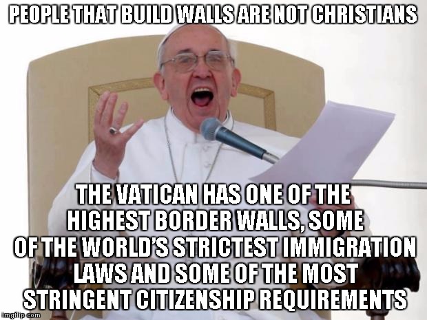 Pope Francis Angry | PEOPLE THAT BUILD WALLS ARE NOT CHRISTIANS; THE VATICAN HAS ONE OF THE HIGHEST BORDER WALLS, SOME OF THE WORLD’S STRICTEST IMMIGRATION LAWS AND SOME OF THE MOST STRINGENT CITIZENSHIP REQUIREMENTS | image tagged in pope francis angry | made w/ Imgflip meme maker