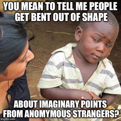 Third World Skeptical Kid Meme | YOU MEAN TO TELL ME PEOPLE GET BENT OUT OF SHAPE; ABOUT IMAGINARY POINTS FROM ANOMYMOUS STRANGERS? | image tagged in memes,third world skeptical kid | made w/ Imgflip meme maker