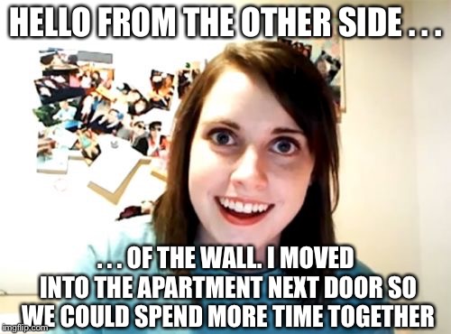 Overly Attached Girlfriend | HELLO FROM THE OTHER SIDE . . . . . . OF THE WALL. I MOVED INTO THE APARTMENT NEXT DOOR SO WE COULD SPEND MORE TIME TOGETHER | image tagged in memes,overly attached girlfriend | made w/ Imgflip meme maker