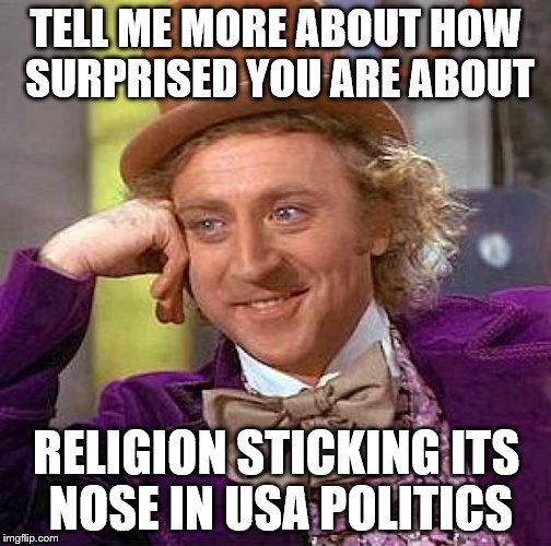 Creepy Condescending Wonka Meme | TELL ME MORE ABOUT HOW SURPRISED YOU ARE ABOUT RELIGION STICKING ITS NOSE IN USA POLITICS | image tagged in memes,creepy condescending wonka | made w/ Imgflip meme maker