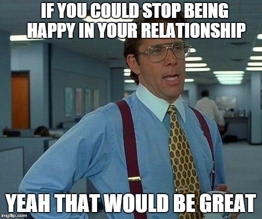 After I have break up with someone | IF YOU COULD STOP BEING HAPPY IN YOUR RELATIONSHIP; YEAH THAT WOULD BE GREAT | image tagged in memes,that would be great | made w/ Imgflip meme maker