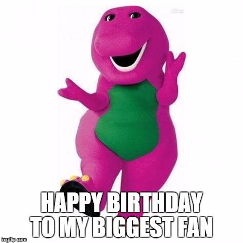 Happy Birthday from Barney | HAPPY BIRTHDAY TO MY BIGGEST FAN | image tagged in barney | made w/ Imgflip meme maker