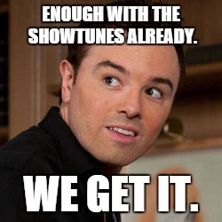 Too many showtunes | ENOUGH WITH THE SHOWTUNES ALREADY. WE GET IT. | image tagged in seth macfarlane,showtunes,family guy | made w/ Imgflip meme maker