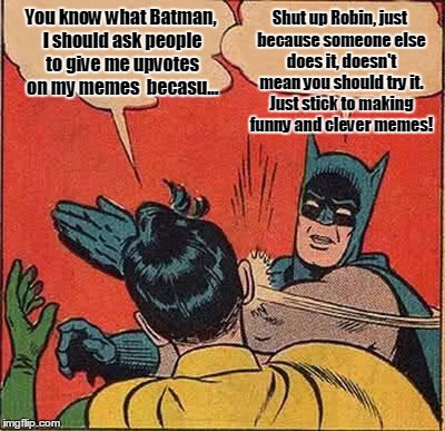 How I Feel When People Ask For Upvotes On There Memes | Shut up Robin, just because someone else does it, doesn't mean you should try it. Just stick to making funny and clever memes! You know what Batman, I should ask people to give me upvotes on my memes  becasu... | image tagged in memes,batman slapping robin,upvotes,funny,annoying | made w/ Imgflip meme maker