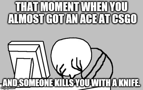 Computer Guy Facepalm | THAT MOMENT WHEN YOU ALMOST GOT AN ACE AT CSGO; AND SOMEONE KILLS YOU WITH A KNIFE. | image tagged in memes,computer guy facepalm | made w/ Imgflip meme maker