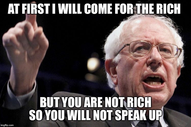 Bernie Sanders | AT FIRST I WILL COME FOR THE RICH; BUT YOU ARE NOT RICH SO YOU WILL NOT SPEAK UP | image tagged in bernie sanders | made w/ Imgflip meme maker