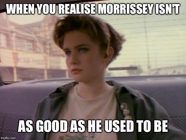  WHEN YOU REALISE MORRISSEY ISN'T; AS GOOD AS HE USED TO BE | made w/ Imgflip meme maker