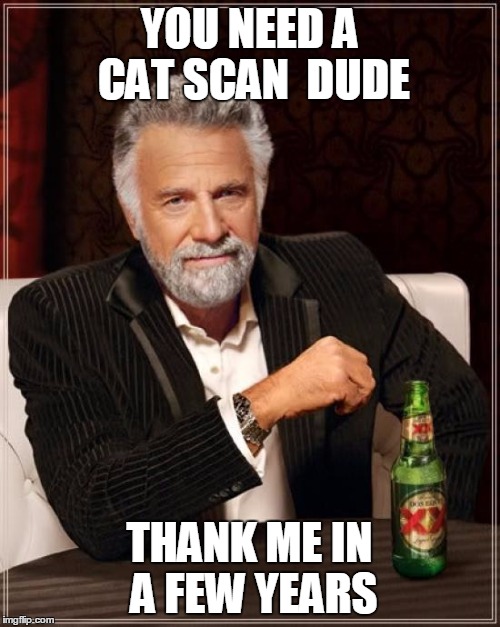 The Most Interesting Man In The World Meme | YOU NEED A CAT SCAN  DUDE; THANK ME IN A FEW YEARS | image tagged in memes,the most interesting man in the world | made w/ Imgflip meme maker