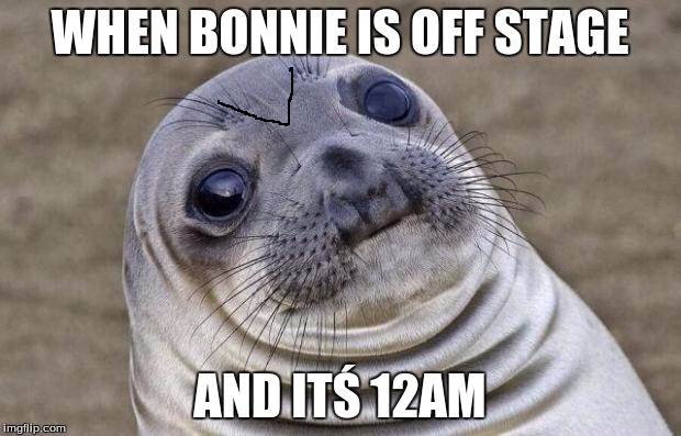 Awkward Moment Sealion | WHEN BONNIE IS OFF STAGE; AND ITŚ 12AM | image tagged in memes,awkward moment sealion | made w/ Imgflip meme maker