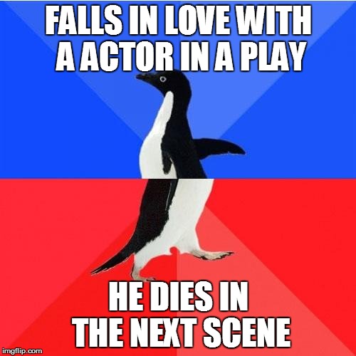 Socially Awkward Awesome Penguin Meme | FALLS IN LOVE WITH A ACTOR IN A PLAY; HE DIES IN THE NEXT SCENE | image tagged in memes,socially awkward awesome penguin | made w/ Imgflip meme maker