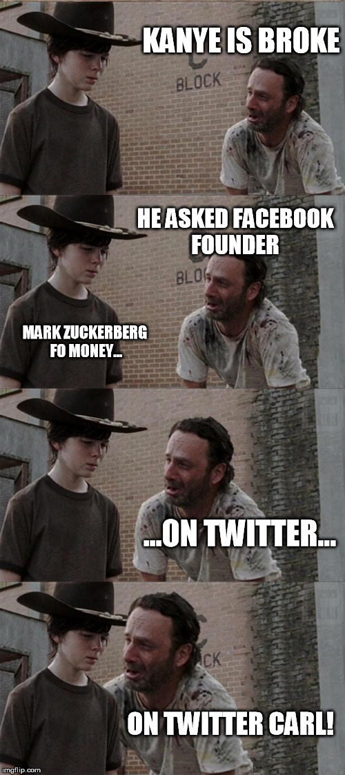 Kanye is broke | KANYE IS BROKE; HE ASKED FACEBOOK FOUNDER; MARK ZUCKERBERG FO MONEY... ...ON TWITTER... ON TWITTER CARL! | image tagged in memes,rick and carl long | made w/ Imgflip meme maker