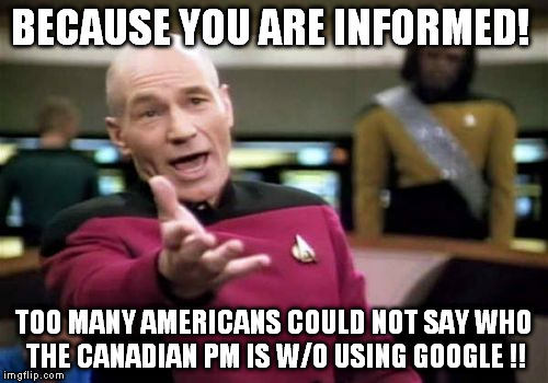 Picard Wtf Meme | BECAUSE YOU ARE INFORMED! TOO MANY AMERICANS COULD NOT SAY WHO THE CANADIAN PM IS W/O USING GOOGLE !! | image tagged in memes,picard wtf | made w/ Imgflip meme maker