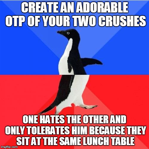 Socially Awkward Awesome Penguin Meme | CREATE AN ADORABLE OTP OF YOUR TWO CRUSHES; ONE HATES THE OTHER AND ONLY TOLERATES HIM BECAUSE THEY SIT AT THE SAME LUNCH TABLE | image tagged in memes,socially awkward awesome penguin | made w/ Imgflip meme maker