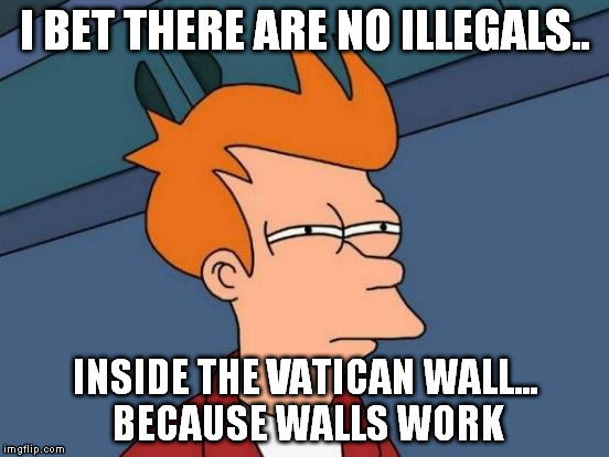 Futurama Fry Meme | I BET THERE ARE NO ILLEGALS.. INSIDE THE VATICAN WALL... BECAUSE WALLS WORK | image tagged in memes,futurama fry | made w/ Imgflip meme maker