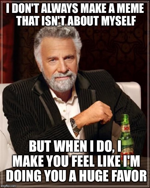 The Most Interesting Man In The World Meme | I DON'T ALWAYS MAKE A MEME THAT ISN'T ABOUT MYSELF BUT WHEN I DO, I MAKE YOU FEEL LIKE I'M DOING YOU A HUGE FAVOR | image tagged in memes,the most interesting man in the world | made w/ Imgflip meme maker
