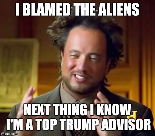 Ancient Aliens Meme | I BLAMED THE ALIENS; NEXT THING I KNOW I'M A TOP TRUMP ADVISOR | image tagged in memes,ancient aliens | made w/ Imgflip meme maker