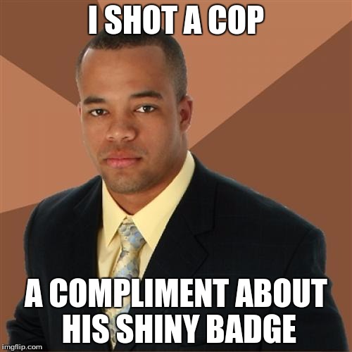 Successful Black Man | I SHOT A COP; A COMPLIMENT ABOUT HIS SHINY BADGE | image tagged in memes,successful black man | made w/ Imgflip meme maker