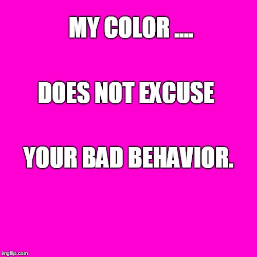 Blank Hot Pink Background | MY COLOR .... DOES NOT EXCUSE; YOUR BAD BEHAVIOR. | image tagged in blank hot pink background | made w/ Imgflip meme maker