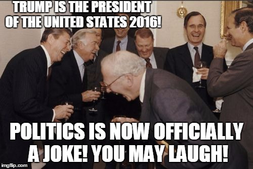 Laughing Men In Suits Meme | TRUMP IS THE PRESIDENT OF THE UNITED STATES 2016! POLITICS IS NOW OFFICIALLY A JOKE! YOU MAY LAUGH! | image tagged in memes,laughing men in suits | made w/ Imgflip meme maker