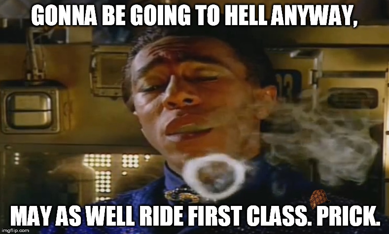 GONNA BE GOING TO HELL ANYWAY, MAY AS WELL RIDE FIRST CLASS. PRICK. | made w/ Imgflip meme maker