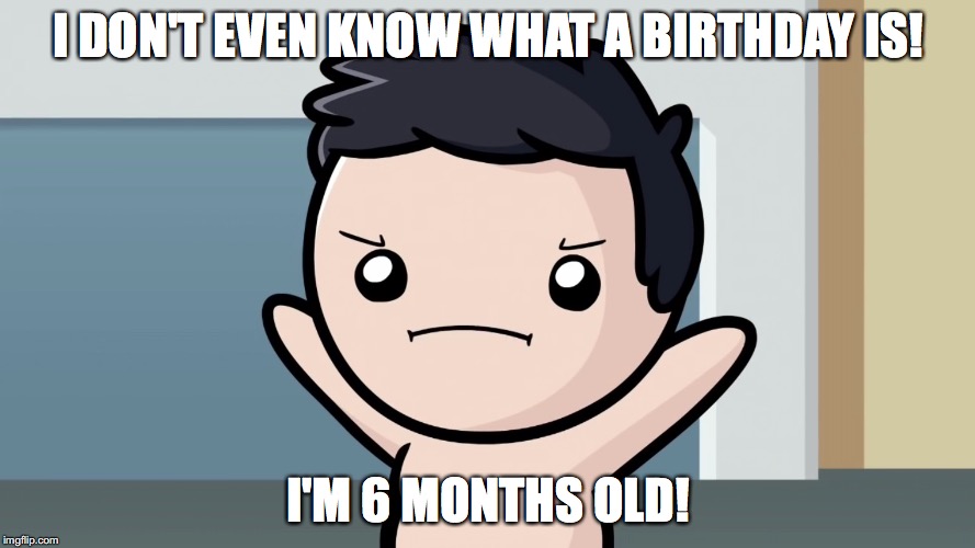 Baby Nogla | I DON'T EVEN KNOW WHAT A BIRTHDAY IS! I'M 6 MONTHS OLD! | image tagged in memes | made w/ Imgflip meme maker