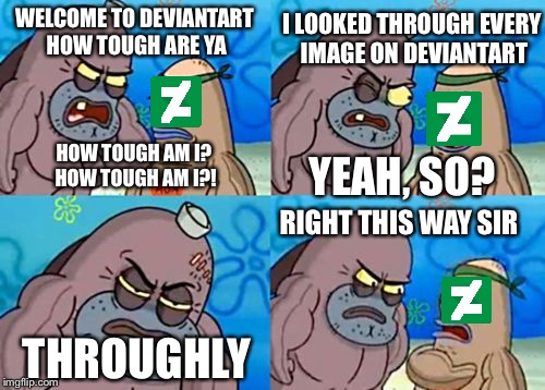 The internet | I LOOKED THROUGH EVERY IMAGE ON DEVIANTART; WELCOME TO DEVIANTART HOW TOUGH ARE YA; HOW TOUGH AM I? HOW TOUGH AM I?! YEAH, SO? RIGHT THIS WAY SIR; THROUGHLY | image tagged in memes,how tough are you,deviantart | made w/ Imgflip meme maker