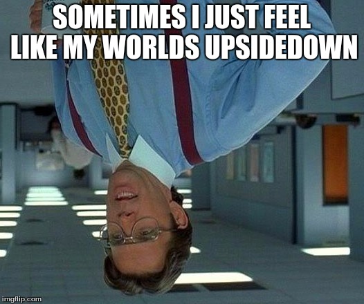 That Would Be Great | SOMETIMES I JUST FEEL LIKE MY WORLDS UPSIDEDOWN | image tagged in memes,that would be great | made w/ Imgflip meme maker