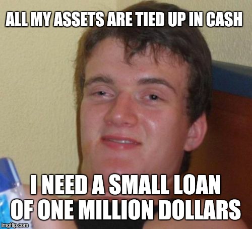 10 Guy | ALL MY ASSETS ARE TIED UP IN CASH; I NEED A SMALL LOAN OF ONE MILLION DOLLARS | image tagged in memes,10 guy | made w/ Imgflip meme maker