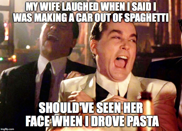 Good Fellas Hilarious | MY WIFE LAUGHED WHEN I SAID I WAS MAKING A CAR OUT OF SPAGHETTI; SHOULD'VE SEEN HER FACE WHEN I DROVE PASTA | image tagged in memes,good fellas hilarious | made w/ Imgflip meme maker