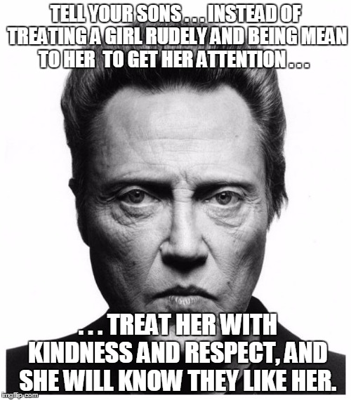 Christopher Walken | TELL YOUR SONS . . . INSTEAD OF TREATING A GIRL RUDELY AND BEING MEAN TO HER  TO GET HER ATTENTION . . . . . . TREAT HER WITH KINDNESS AND RESPECT, AND SHE WILL KNOW THEY LIKE HER. | image tagged in christopher walken | made w/ Imgflip meme maker
