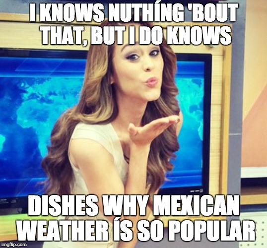 I KNOWS NUTHÍNG 'BOUT THAT, BUT I DO KNOWS DISHES WHY MEXICAN WEATHER ÍS SO POPULAR | made w/ Imgflip meme maker